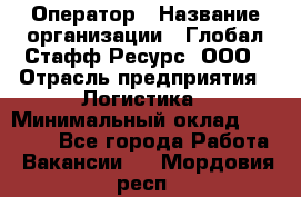 Оператор › Название организации ­ Глобал Стафф Ресурс, ООО › Отрасль предприятия ­ Логистика › Минимальный оклад ­ 51 000 - Все города Работа » Вакансии   . Мордовия респ.